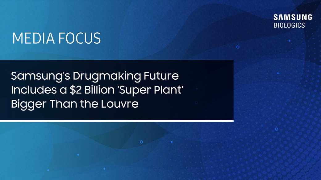 MEDIA FOCUS - Samsung’s Drugmaking Future Includes a $2 Billion ‘Super Plant’ Bigger Than the Louvre