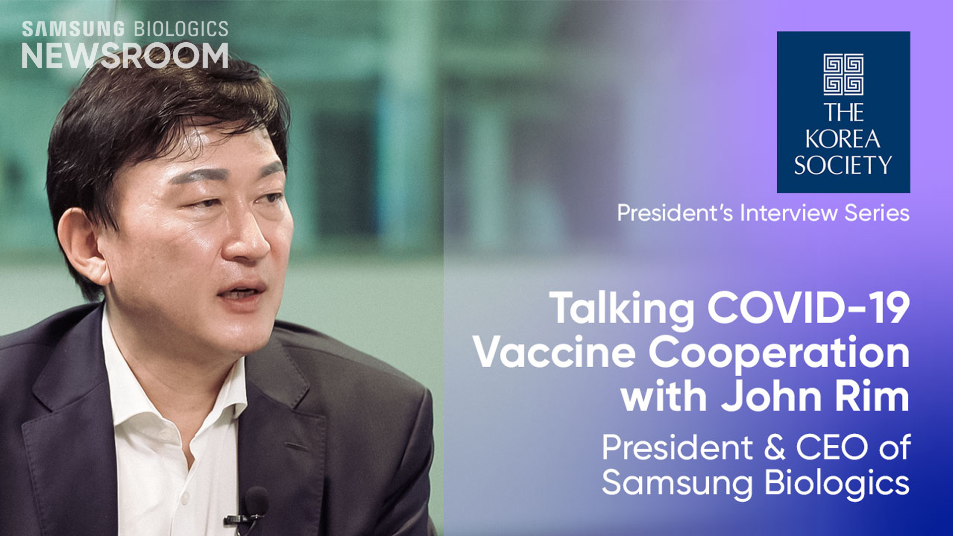 THE KOREA COCIETY President's Interview Series Talking COVID-19 Vaccine Cooperation with John Rim President & CEO of Samsung Biologics