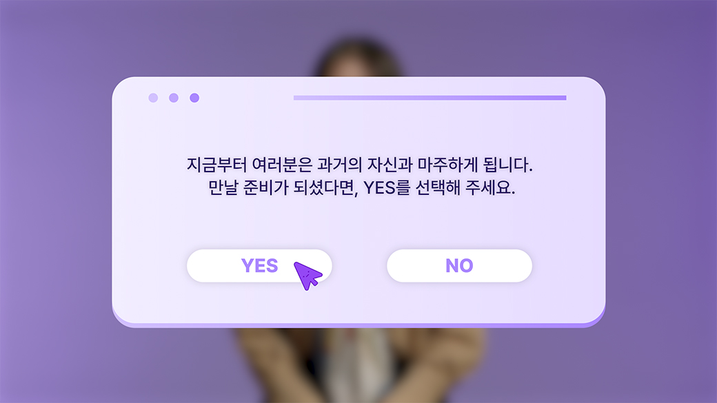 지금부터 여러분은 과거의 자신과 마주하게 됩니다. 만날 준비가 되셨다면, YES를 선택해 주세요.