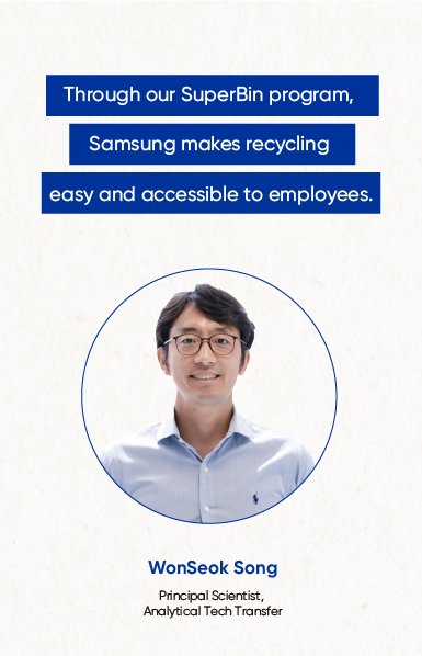 Through our SuperBin program, Samsung makes recycling easy and accessible to employees. WonSeok Song Principal Scientist, Analytical Tech Transfer