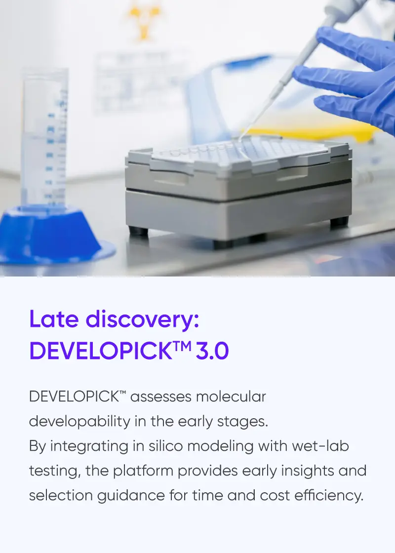 
				Late discovery:
				DEVELOPICK™ 3.0

				DEVELOPICK™ assesses molecular
				developability in the early stages.
				By integrating in silico modeling with wet-lab
				testing, the platform provides early insights and
				selection guidance for time and cost efficiency.
			
