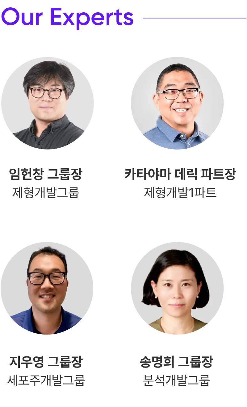 
			Our Experts

			임헌창 그룹장
			제형개발그룹

			카타야마 데릭 파트장
			제형개발1파트

			지우영 그룹장
			세포주개발그룹

			송명희 그룹장
			분석개발그룹
		