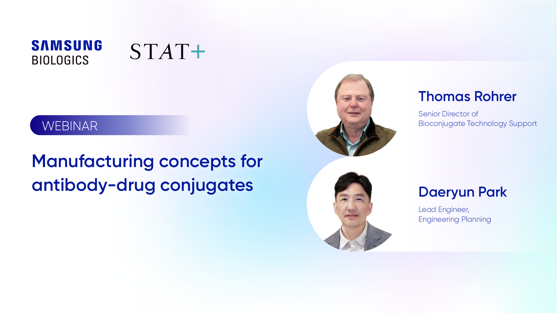 SAMSUNG
BIOLOGICS

STAT+

WEBINAR

Manufacturing concepts for
antibody-drug conjugates

Thomas Rohrer
Senior Director of
Bioconjugate Technology Support

Daeryun Park
Lead Engineer,
Engineering Planning